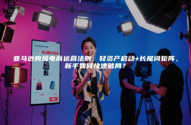 亚马逊跨境电商运营法则：轻资产启动+长尾词矩阵，新手如何快速破局？