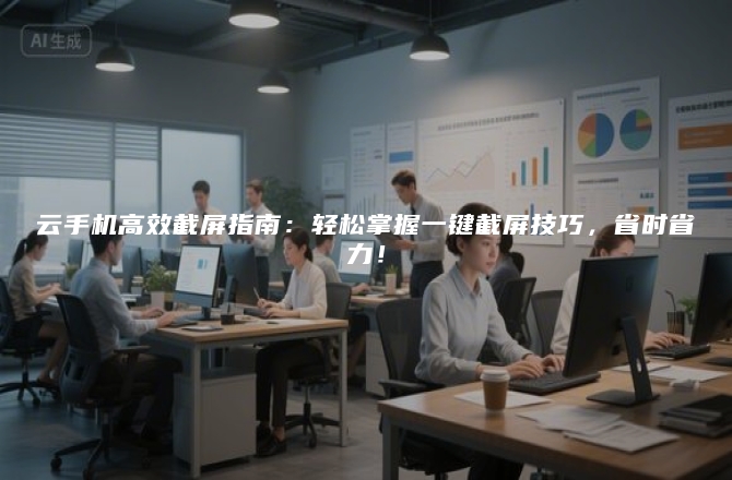 云手机高效截屏指南：轻松掌握一键截屏技巧，省时省力！