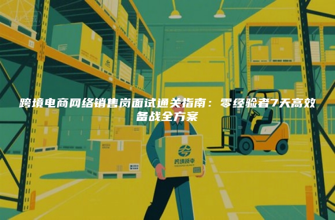 跨境电商网络销售岗面试通关指南：零经验者7天高效备战全方案