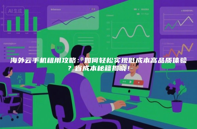 海外云手机租用攻略：如何轻松实现低成本高品质体验？省成本秘籍揭晓！