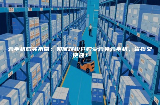 云手机购买指南：如何轻松选购爱云兔云手机，省钱又便捷！