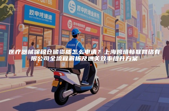医疗器械保税仓储资质怎么申请？上海跨境畅联网络有限公司全流程解析及通关效率提升方案