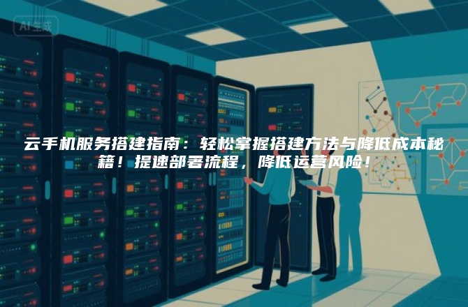 云手机服务搭建指南：轻松掌握搭建方法与降低成本秘籍！提速部署流程，降低运营风险！