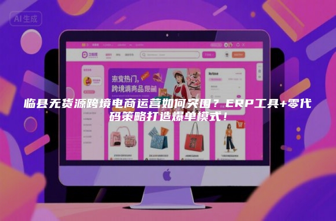 临县无货源跨境电商运营如何突围？ERP工具+零代码策略打造爆单模式！