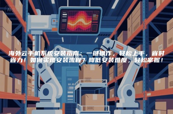 海外云手机系统安装指南：一键操作，轻松上手，省时省力！如何实现安装流程？降低安装难度，轻松掌握！