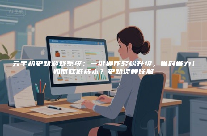 云手机更新游戏系统：一键操作轻松升级，省时省力！如何降低成本？更新流程详解