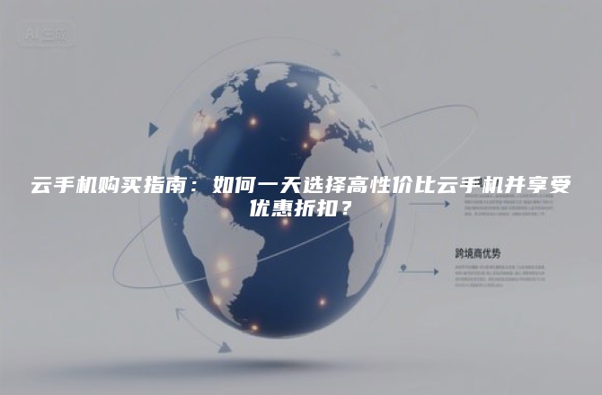 云手机购买指南：如何一天选择高性价比云手机并享受优惠折扣？