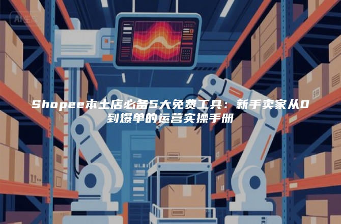 Shopee本土店必备5大免费工具：新手卖家从0到爆单的运营实操手册