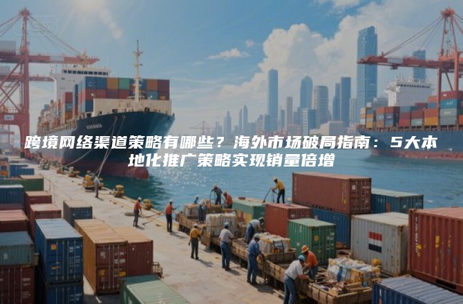 跨境网络渠道策略有哪些？海外市场破局指南：5大本地化推广策略实现销量倍增
