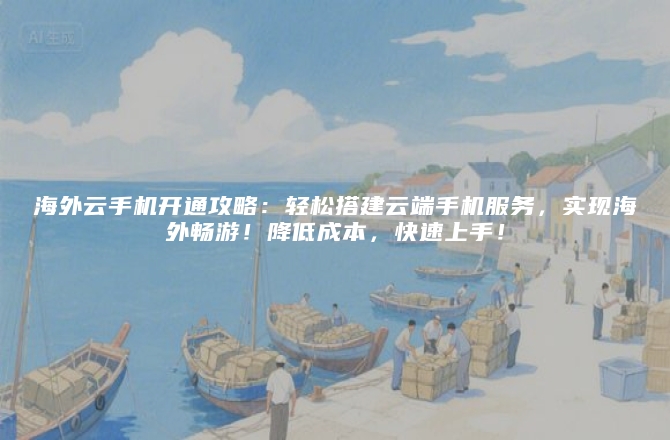 海外云手机开通攻略：轻松搭建云端手机服务，实现海外畅游！降低成本，快速上手！