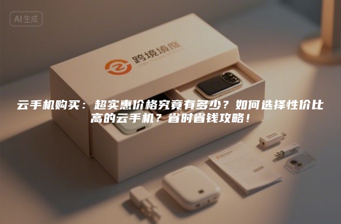 云手机购买：超实惠价格究竟有多少？如何选择性价比高的云手机？省时省钱攻略！