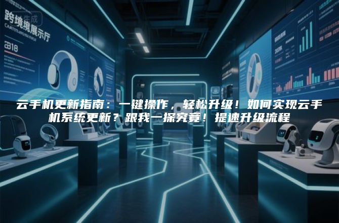 云手机更新指南：一键操作，轻松升级！如何实现云手机系统更新？跟我一探究竟！提速升级流程