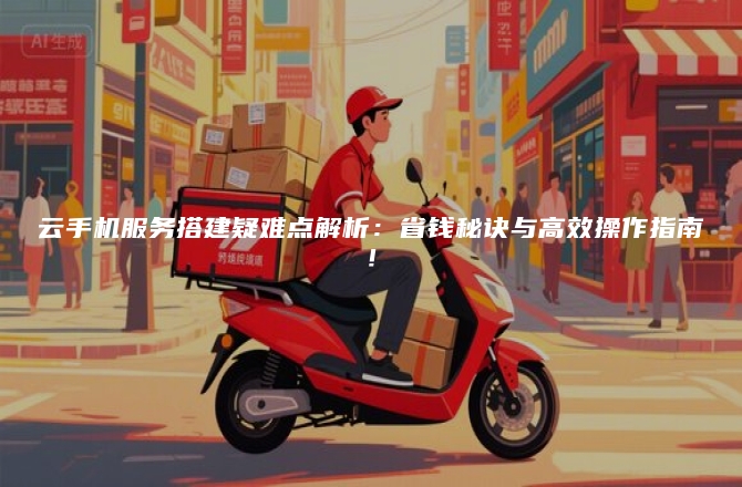 云手机服务搭建疑难点解析:省钱秘诀与高效操作指南!