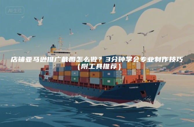 店铺亚马逊推广截图怎么做？3分钟学会专业制作技巧（附工具推荐）