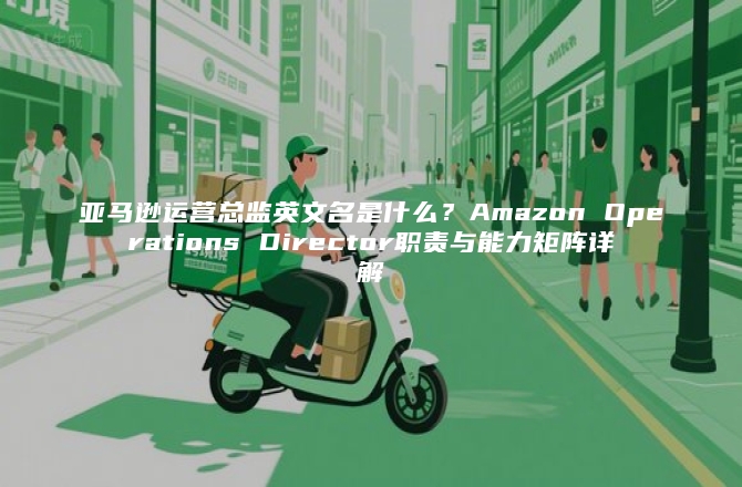 亚马逊运营总监英文名是什么？Amazon Operations Director职责与能力矩阵详解