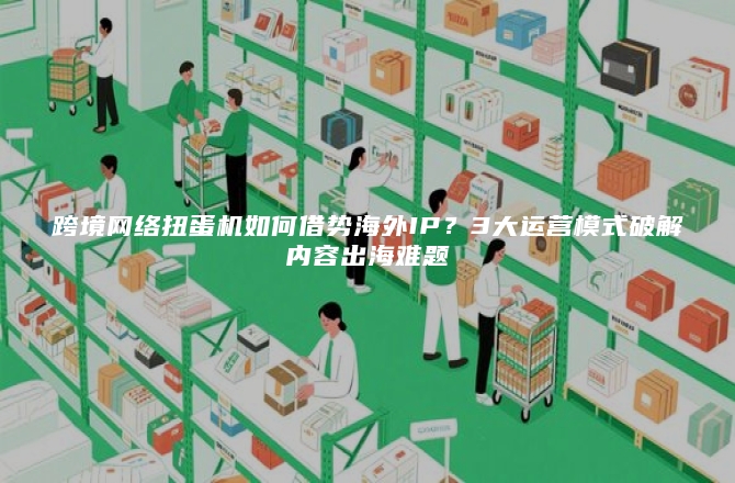 跨境网络扭蛋机如何借势海外IP？3大运营模式破解内容出海难题