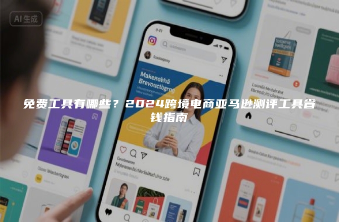 免费工具有哪些？2024跨境电商亚马逊测评工具省钱指南