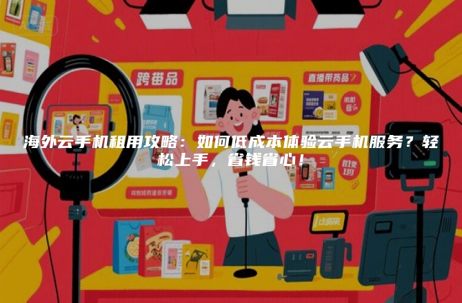 海外云手机租用攻略：如何低成本体验云手机服务？轻松上手，省钱省心！