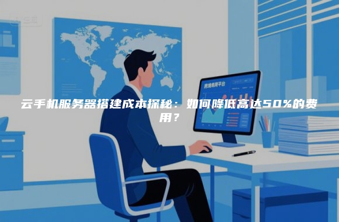 云手机服务器搭建成本探秘:如何降低高达50%的费用?