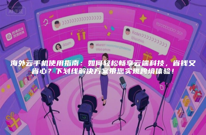 海外云手机使用指南：如何轻松畅享云端科技，省钱又省心？下划线解决方案带您实现跨境体验！