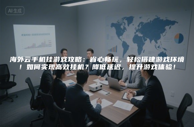 海外云手机挂游戏攻略：省心畅玩，轻松搭建游戏环境！如何实现高效挂机？降低延迟，提升游戏体验！