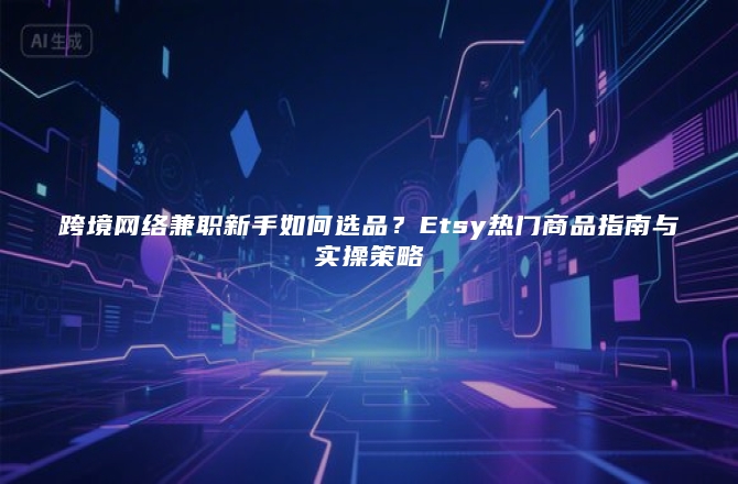 跨境网络兼职新手如何选品？Etsy热门商品指南与实操策略