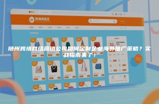 随州跨境网络营销公司如何定制企业海外推广策略？实战指南来了！