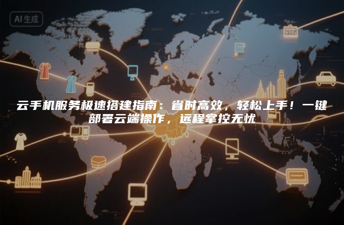 云手机服务极速搭建指南:省时高效,轻松上手!一键部署云端操作,远程掌控无忧