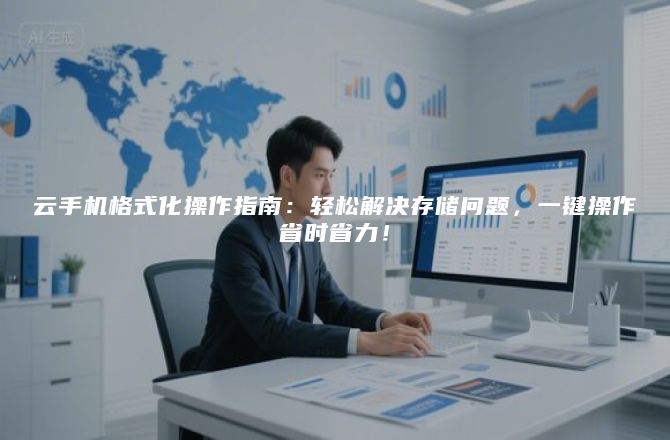 云手机格式化操作指南：轻松解决存储问题，一键操作省时省力！