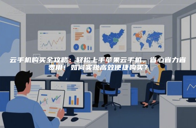 云手机购买全攻略：轻松上手苹果云手机，省心省力省费用！如何实现高效便捷购买？