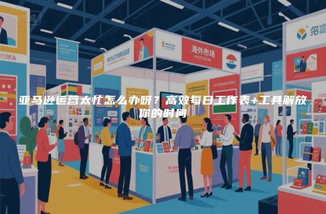 亚马逊运营太忙怎么办呀？高效每日工作表+工具解放你的时间
