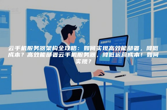 云手机服务器架构全攻略：如何实现高效能部署，降低成本？高效能部署云手机服务器，降低运营成本！如何实现？