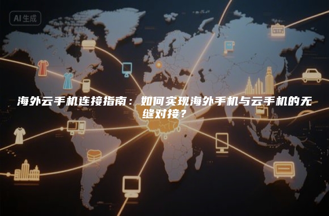 海外云手机连接指南：如何实现海外手机与云手机的无缝对接？