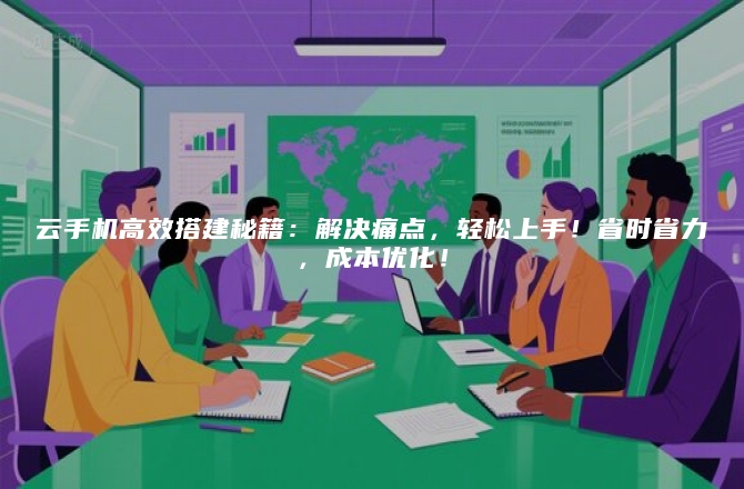 云手机高效搭建秘籍：解决痛点，轻松上手！省时省力，成本优化！