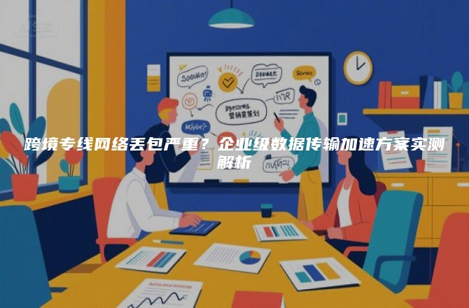 跨境专线网络丢包严重？企业级数据传输加速方案实测解析