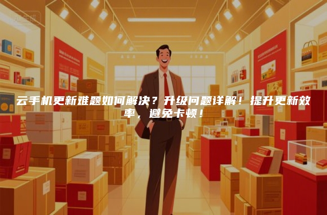 云手机更新难题如何解决？升级问题详解！提升更新效率，避免卡顿！