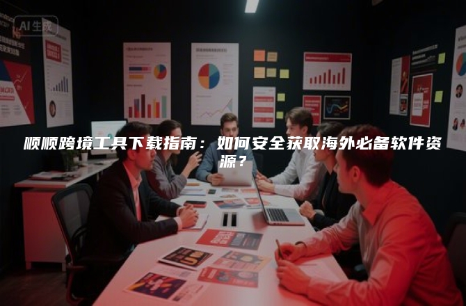 顺顺跨境工具下载指南：如何安全获取海外必备软件资源？