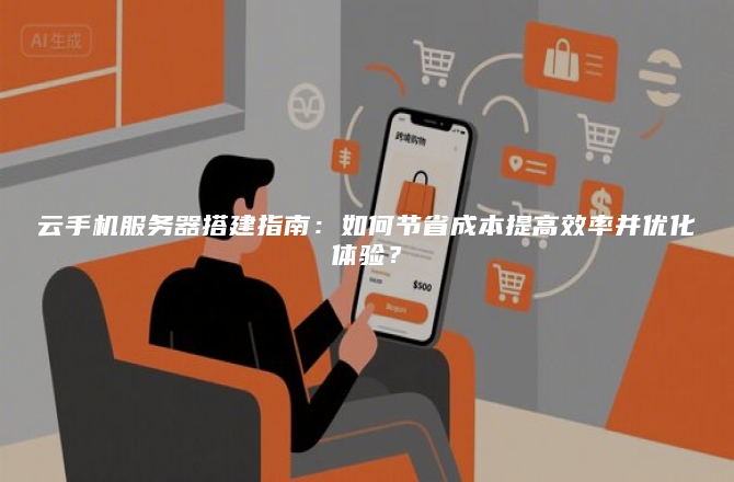 云手机服务器搭建指南:如何节省成本提高效率并优化体验?