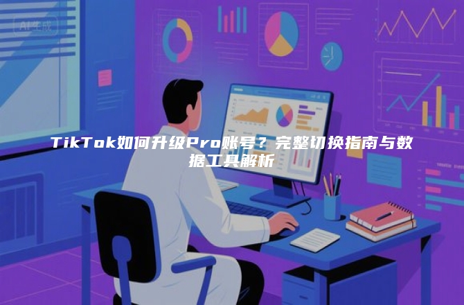 TikTok如何升级Pro账号？完整切换指南与数据工具解析