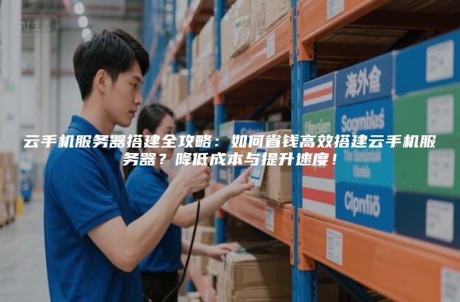 云手机服务器搭建全攻略:如何省钱高效搭建云手机服务器?降低成本与提升速度!