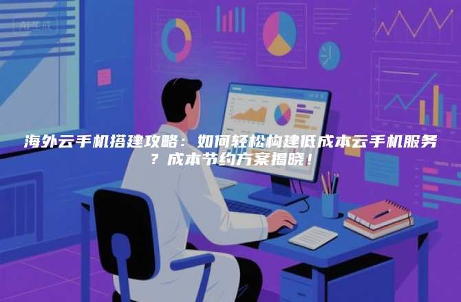 海外云手机搭建攻略：如何轻松构建低成本云手机服务？成本节约方案揭晓！