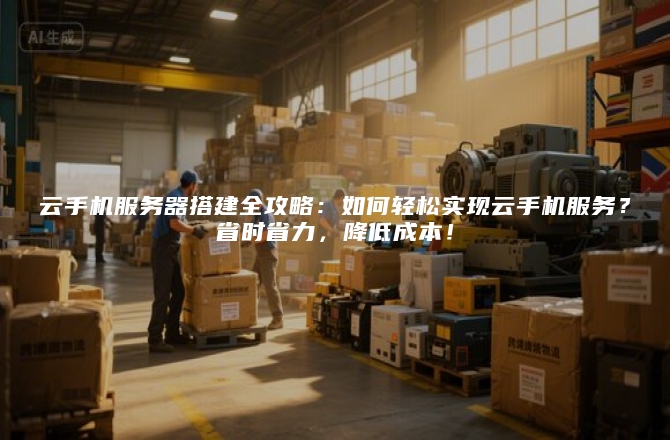 云手机服务器搭建全攻略:如何轻松实现云手机服务?省时省力,降低成本!