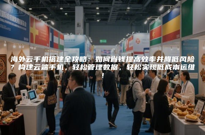海外云手机搭建全攻略：如何省钱提高效率并降低风险？构建云端手机，轻松管理数据，轻松实现低成本运维！