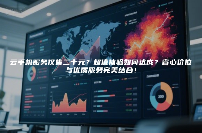 云手机服务仅售二十元？超值体验如何达成？省心价位与优质服务完美结合！