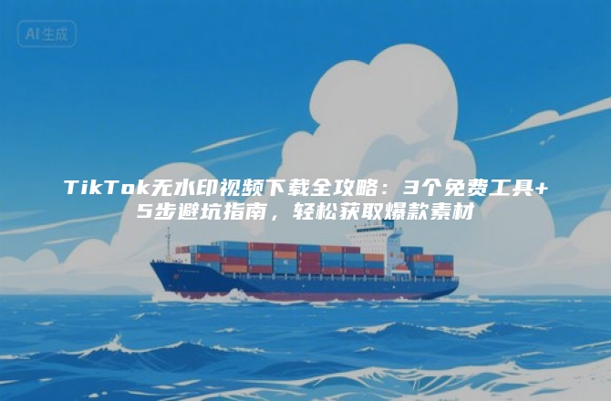 TikTok无水印视频下载全攻略：3个免费工具+5步避坑指南，轻松获取爆款素材