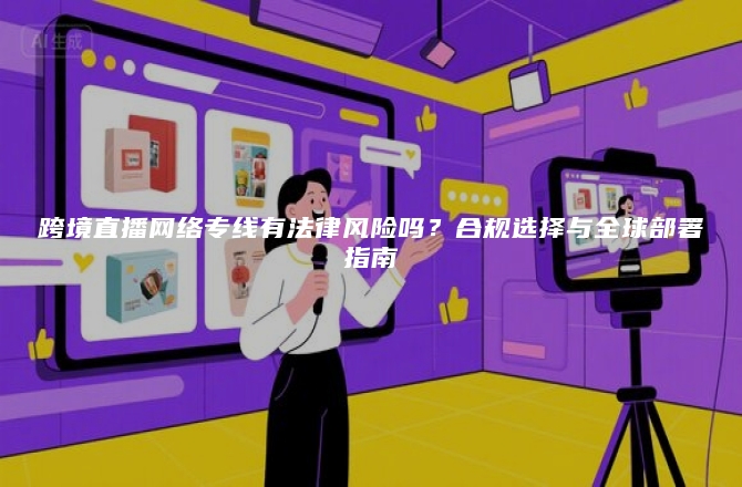 跨境直播网络专线有法律风险吗？合规选择与全球部署指南