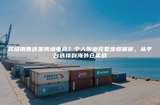 网络销售还是跨境电商？个人创业完整步骤解析，从平台选择到海外仓实战