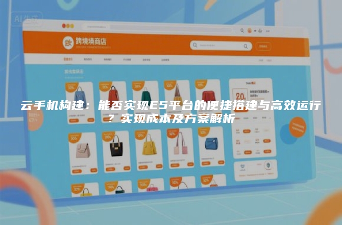 云手机构建:能否实现E5平台的便捷搭建与高效运行?实现成本及方案解析