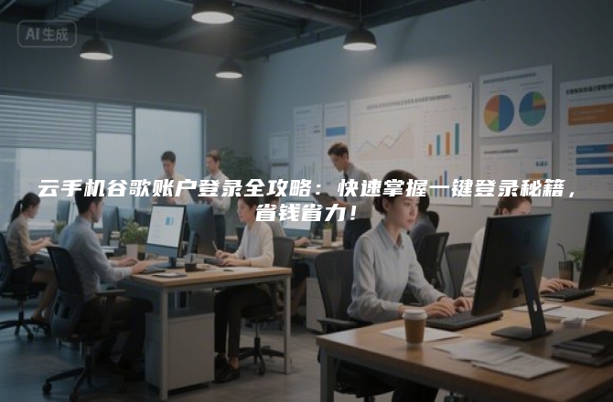 云手机谷歌账户登录全攻略：快速掌握一键登录秘籍，省钱省力！