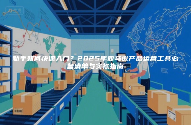 新手如何快速入门？2025年亚马逊产品运营工具必备清单与实操指南